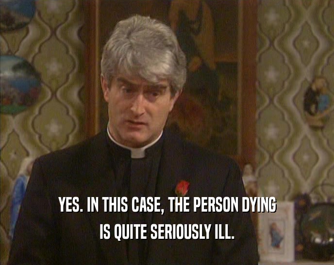 YES. IN THIS CASE, THE PERSON DYING IS QUITE SERIOUSLY ILL. 