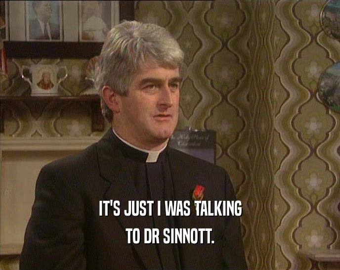 IT'S JUST I WAS TALKING
 TO DR SINNOTT.
 