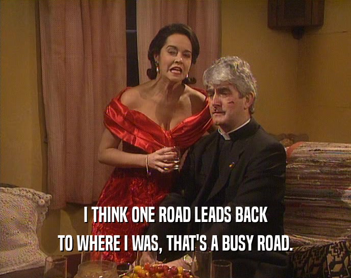 I THINK ONE ROAD LEADS BACK TO WHERE I WAS, THAT'S A BUSY ROAD. 