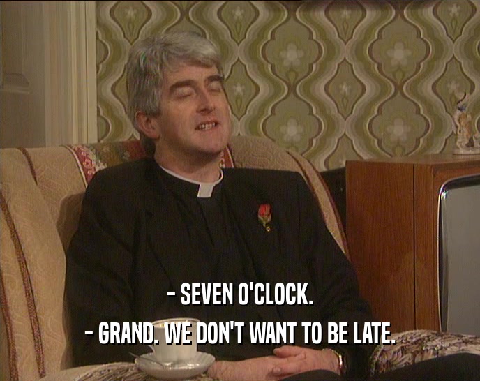 - SEVEN O'CLOCK.
 - GRAND. WE DON'T WANT TO BE LATE.
 