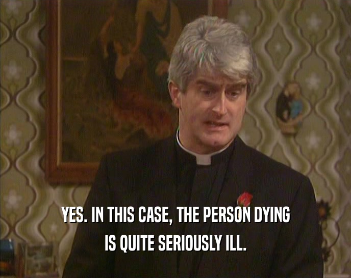YES. IN THIS CASE, THE PERSON DYING IS QUITE SERIOUSLY ILL. 