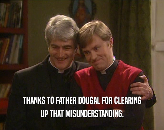THANKS TO FATHER DOUGAL FOR CLEARING UP THAT MISUNDERSTANDING. 