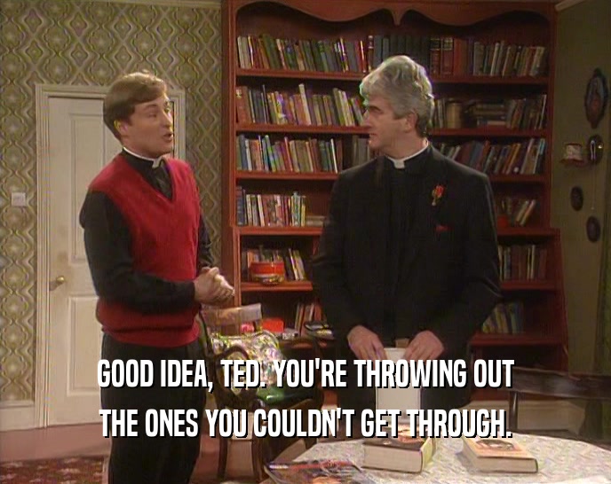 GOOD IDEA, TED. YOU'RE THROWING OUT
 THE ONES YOU COULDN'T GET THROUGH.
 