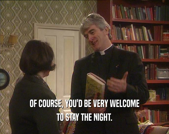 OF COURSE, YOU'D BE VERY WELCOME TO STAY THE NIGHT. 