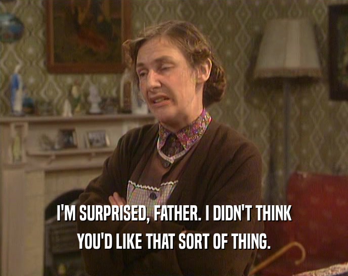 I'M SURPRISED, FATHER. I DIDN'T THINK YOU'D LIKE THAT SORT OF THING. 