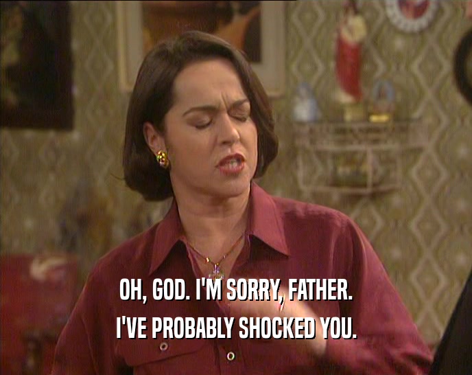 OH, GOD. I'M SORRY, FATHER. I'VE PROBABLY SHOCKED YOU. 