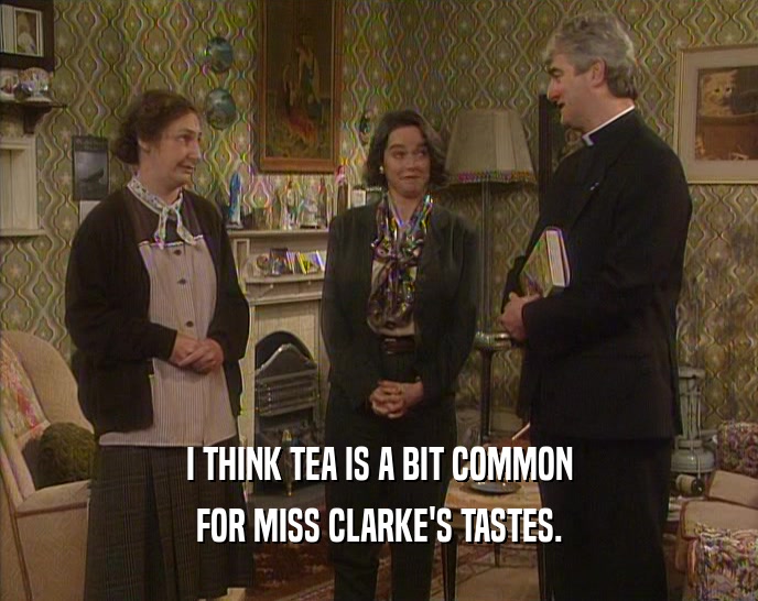 I THINK TEA IS A BIT COMMON FOR MISS CLARKE'S TASTES. 