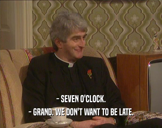 - SEVEN O'CLOCK. - GRAND. WE DON'T WANT TO BE LATE. 