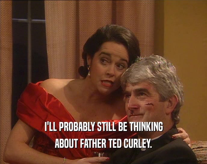 I'LL PROBABLY STILL BE THINKING ABOUT FATHER TED CURLEY. 