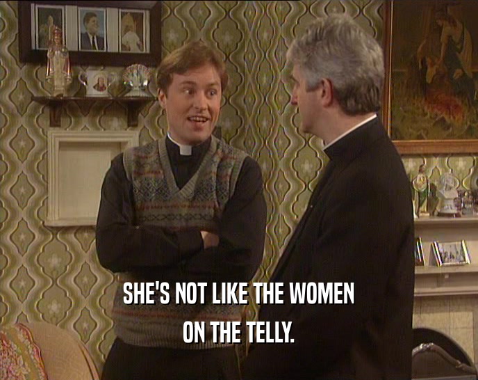 SHE'S NOT LIKE THE WOMEN ON THE TELLY. 