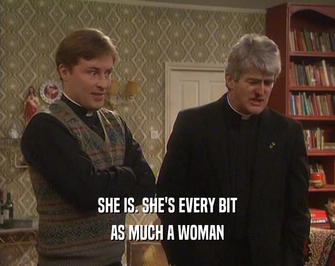 SHE IS. SHE'S EVERY BIT AS MUCH A WOMAN 