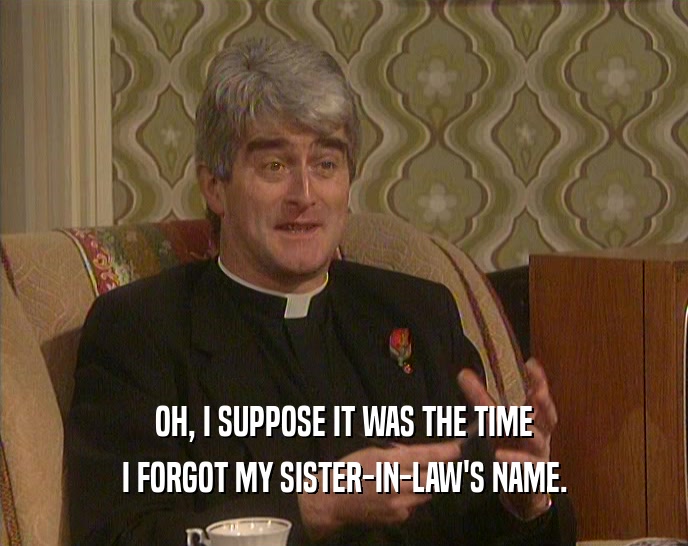 OH, I SUPPOSE IT WAS THE TIME I FORGOT MY SISTER-IN-LAW'S NAME. 