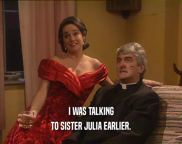 I WAS TALKING
 TO SISTER JULIA EARLIER.
 