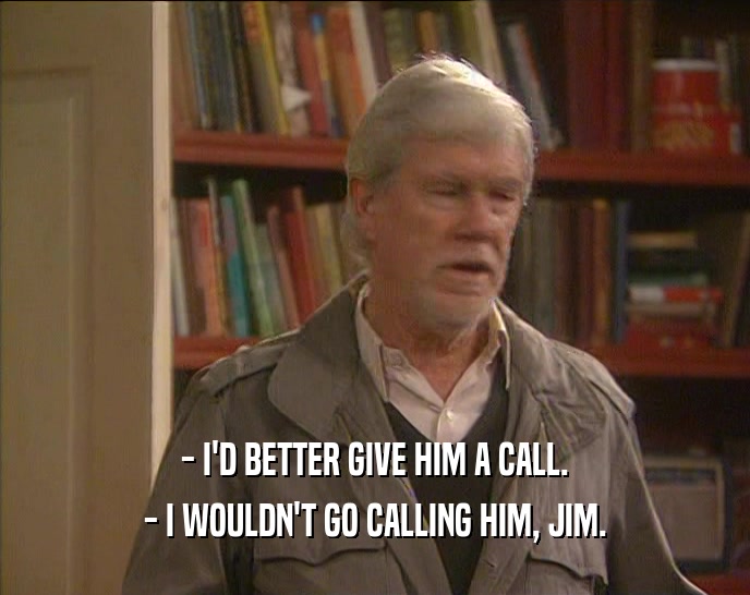 - I'D BETTER GIVE HIM A CALL.
 - I WOULDN'T GO CALLING HIM, JIM.
 
