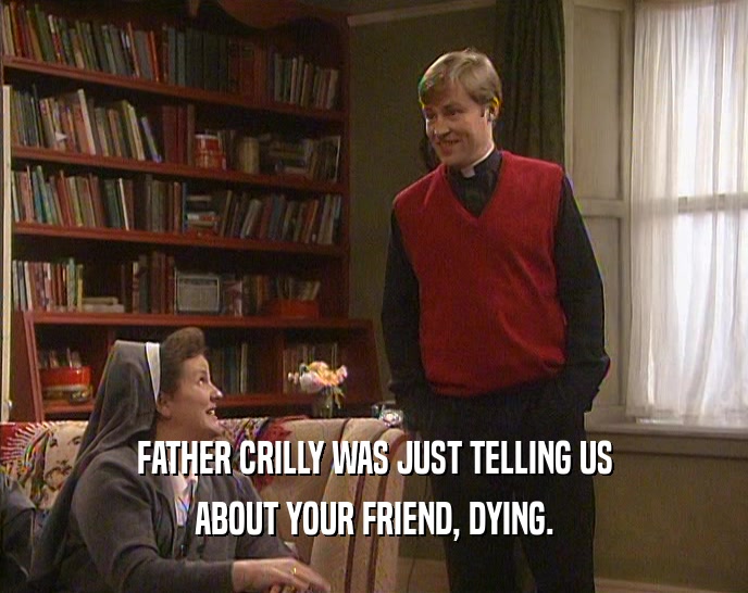 FATHER CRILLY WAS JUST TELLING US
 ABOUT YOUR FRIEND, DYING.
 