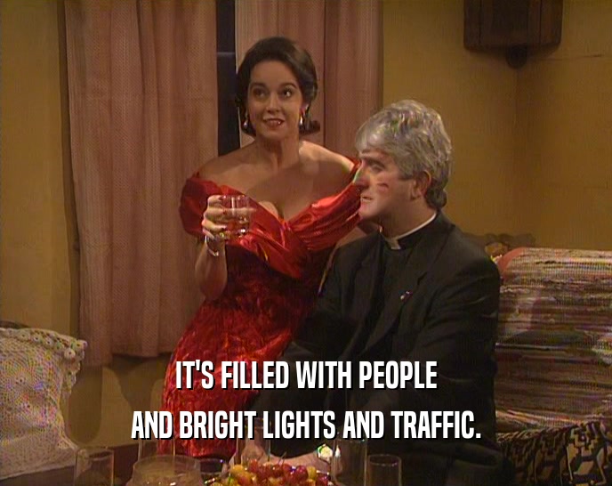 IT'S FILLED WITH PEOPLE AND BRIGHT LIGHTS AND TRAFFIC. 
