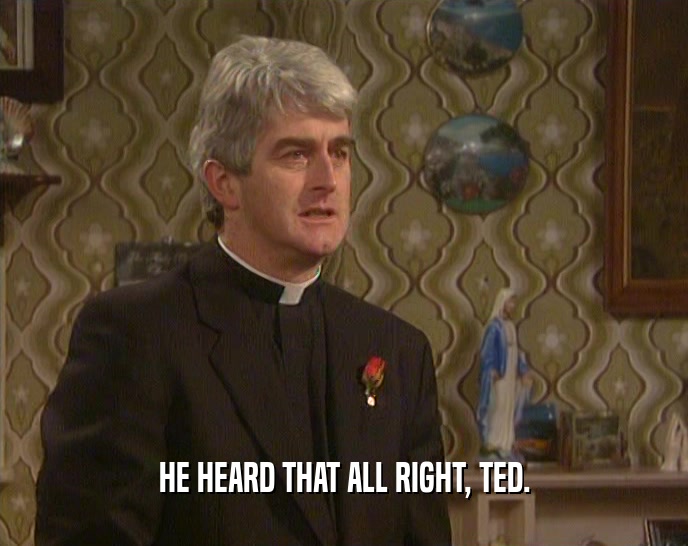 HE HEARD THAT ALL RIGHT, TED.  