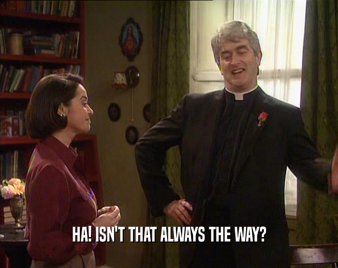 HA! ISN'T THAT ALWAYS THE WAY?  