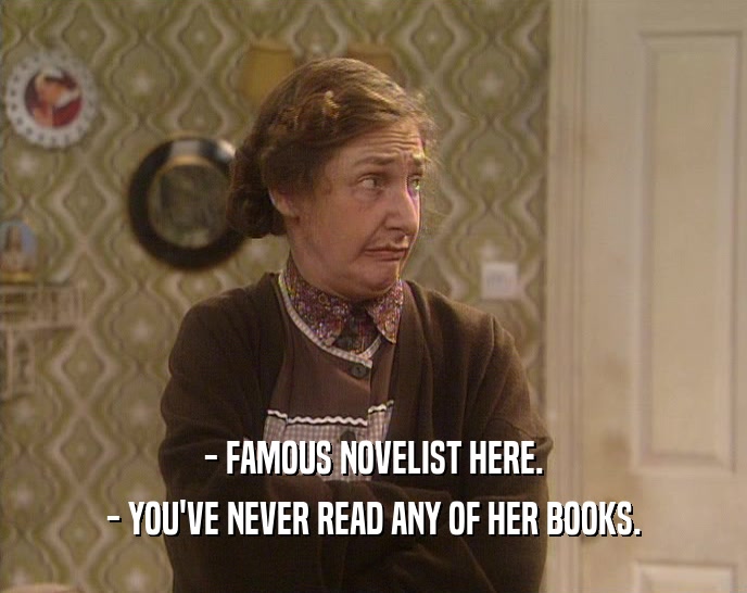 - FAMOUS NOVELIST HERE. - YOU'VE NEVER READ ANY OF HER BOOKS. 