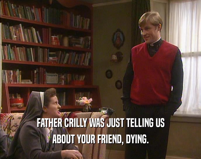 FATHER CRILLY WAS JUST TELLING US
 ABOUT YOUR FRIEND, DYING.
 