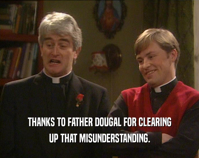THANKS TO FATHER DOUGAL FOR CLEARING UP THAT MISUNDERSTANDING. 