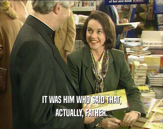 IT WAS HIM WHO SAID THAT, ACTUALLY, FATHER. 