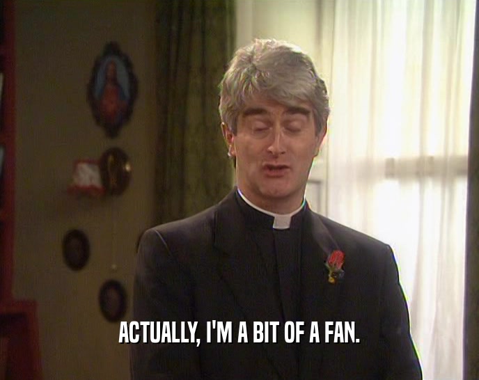 ACTUALLY, I'M A BIT OF A FAN.  