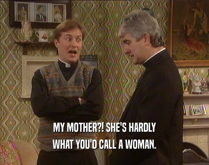 MY MOTHER?! SHE'S HARDLY WHAT YOU'D CALL A WOMAN. 