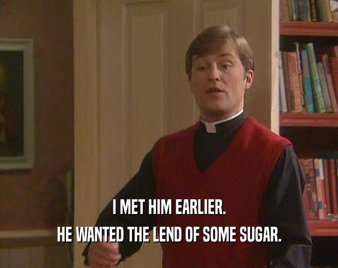 I MET HIM EARLIER.
 HE WANTED THE LEND OF SOME SUGAR.
 
