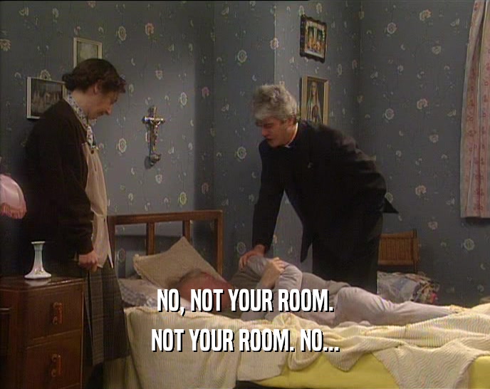 NO, NOT YOUR ROOM.
 NOT YOUR ROOM. NO...
 