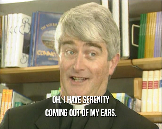 OH, I HAVE SERENITY
 COMING OUT OF MY EARS.
 