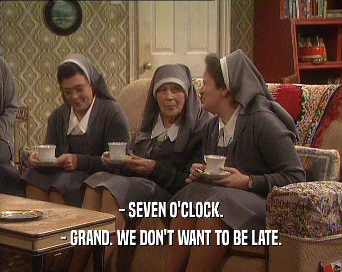 - SEVEN O'CLOCK.
 - GRAND. WE DON'T WANT TO BE LATE.
 