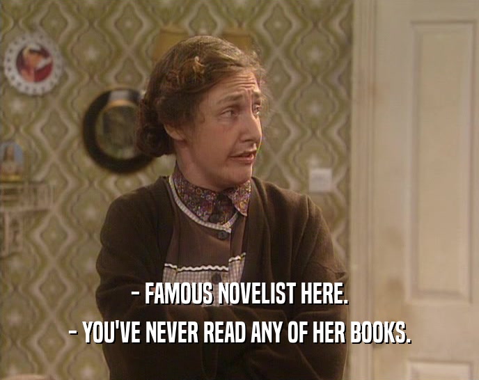 - FAMOUS NOVELIST HERE. - YOU'VE NEVER READ ANY OF HER BOOKS. 