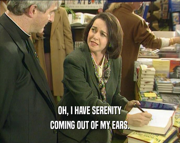 OH, I HAVE SERENITY COMING OUT OF MY EARS. 