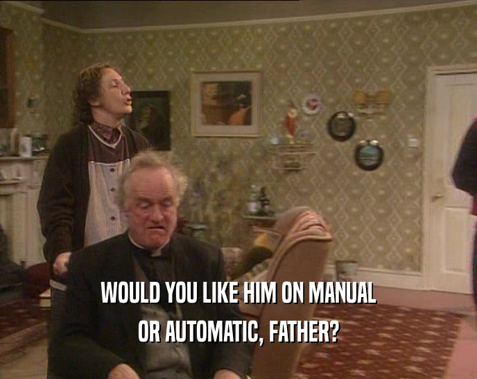 WOULD YOU LIKE HIM ON MANUAL OR AUTOMATIC, FATHER? 