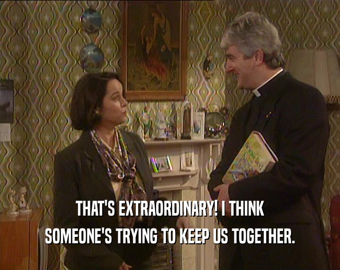 THAT'S EXTRAORDINARY! I THINK SOMEONE'S TRYING TO KEEP US TOGETHER. 