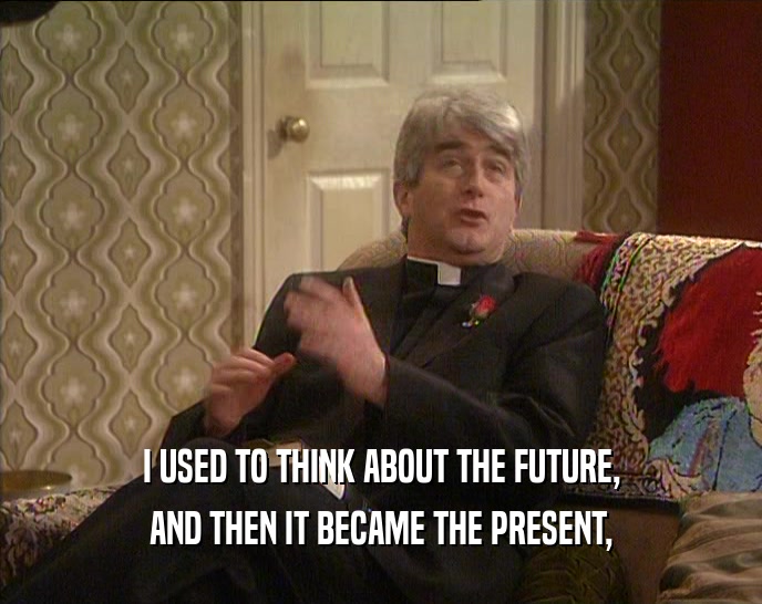 I USED TO THINK ABOUT THE FUTURE, AND THEN IT BECAME THE PRESENT, 