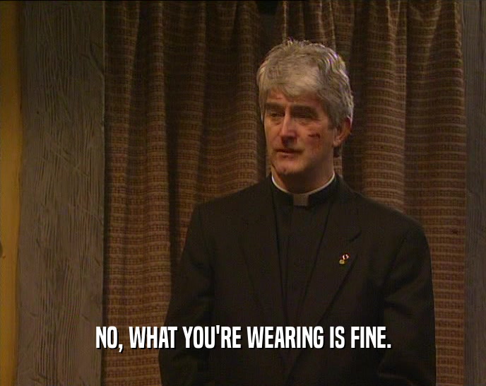 NO, WHAT YOU'RE WEARING IS FINE.  