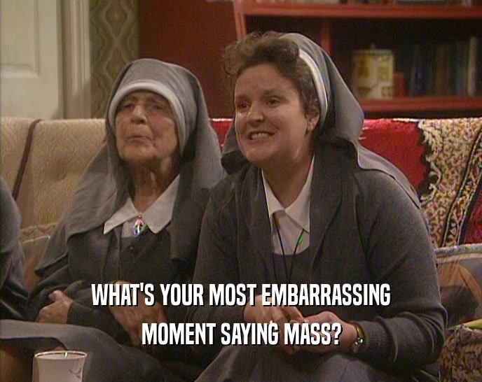 WHAT'S YOUR MOST EMBARRASSING
 MOMENT SAYING MASS?
 