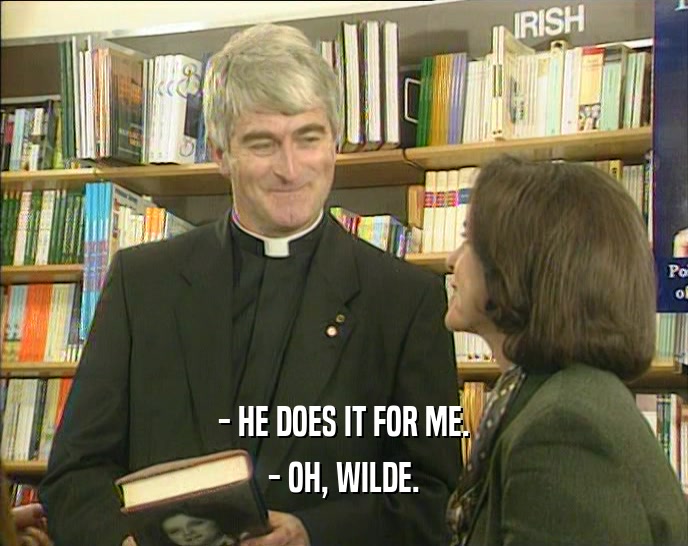 - HE DOES IT FOR ME. - OH, WILDE. 