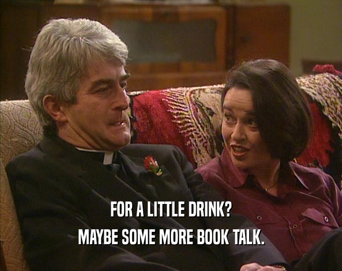 FOR A LITTLE DRINK? MAYBE SOME MORE BOOK TALK. 