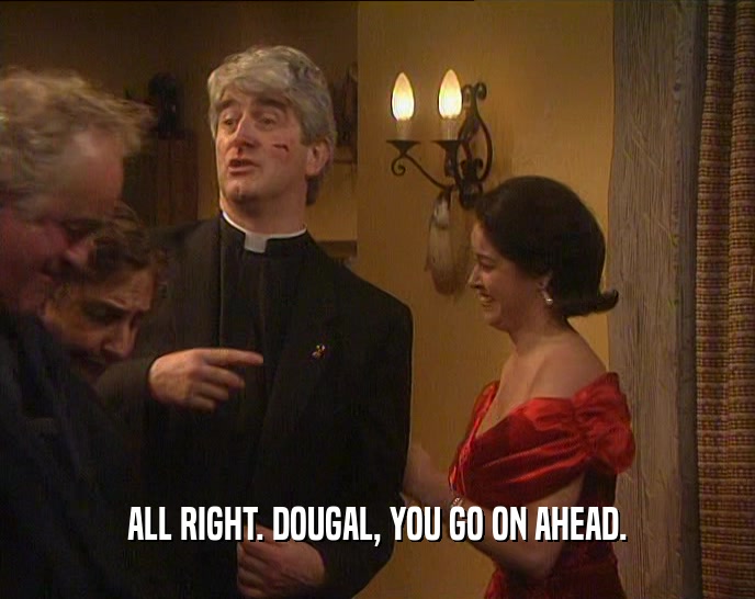 ALL RIGHT. DOUGAL, YOU GO ON AHEAD.  