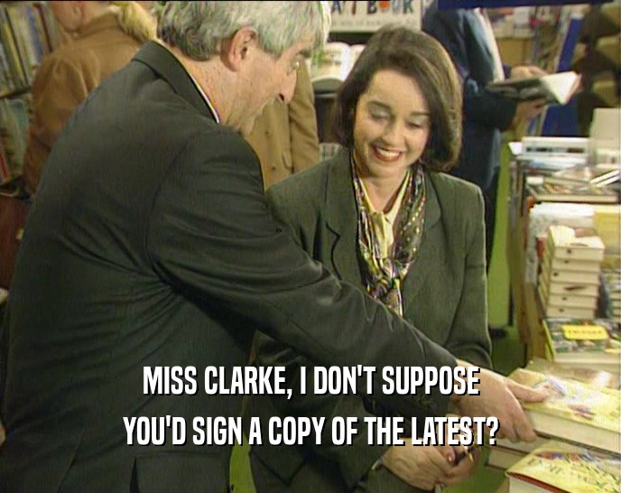 MISS CLARKE, I DON'T SUPPOSE YOU'D SIGN A COPY OF THE LATEST? 