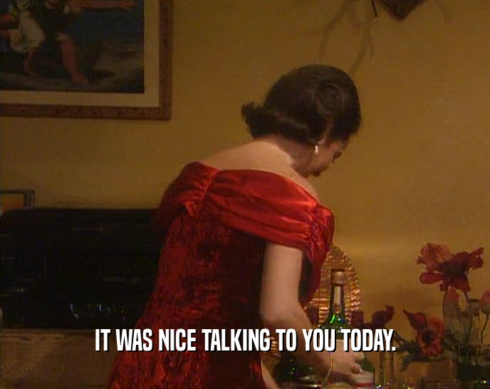 IT WAS NICE TALKING TO YOU TODAY.  