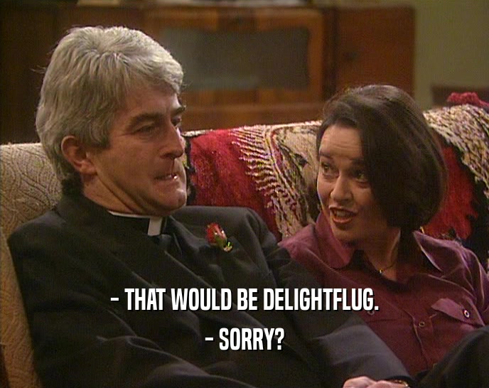 - THAT WOULD BE DELIGHTFLUG. - SORRY? 