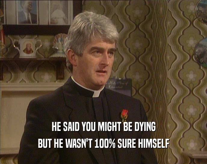 HE SAID YOU MIGHT BE DYING BUT HE WASN'T 100% SURE HIMSELF 