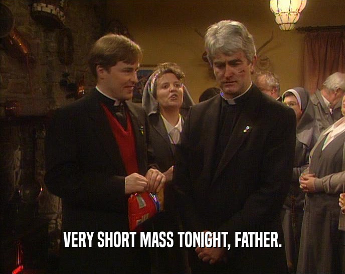 VERY SHORT MASS TONIGHT, FATHER.
  