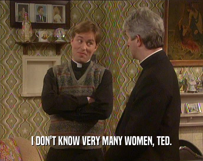 I DON'T KNOW VERY MANY WOMEN, TED.  