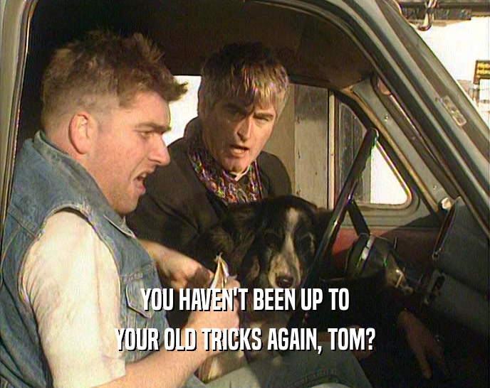 YOU HAVEN'T BEEN UP TO YOUR OLD TRICKS AGAIN, TOM? 