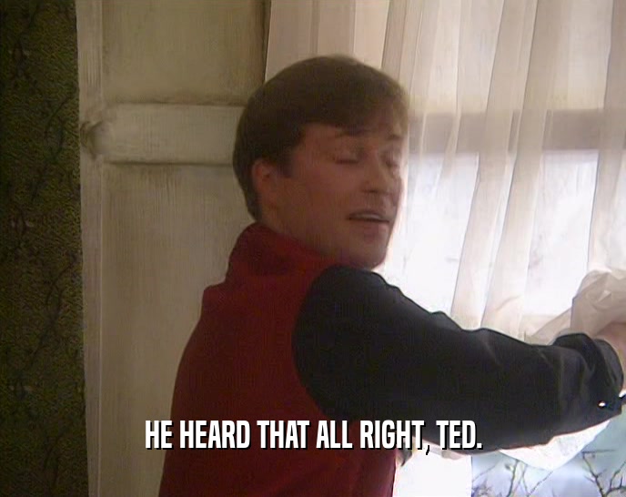 HE HEARD THAT ALL RIGHT, TED.  
